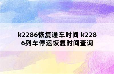 k2286恢复通车时间 k2286列车停运恢复时间查询